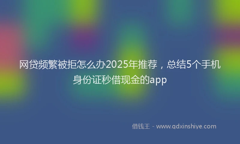 网贷频繁被拒怎么办2025年推荐，总结5个手机身份证秒借现金的app