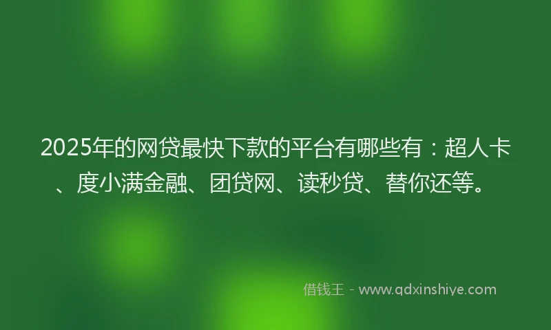 2025年的网贷最快下款的平台有哪些有：超人卡、度小满金融、团贷网、读秒贷、替你还等。