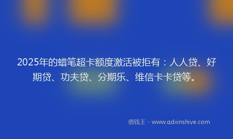 2025年的蜡笔超卡额度激活被拒有：人人贷、好期贷、功夫贷、分期乐、维信卡卡贷等。