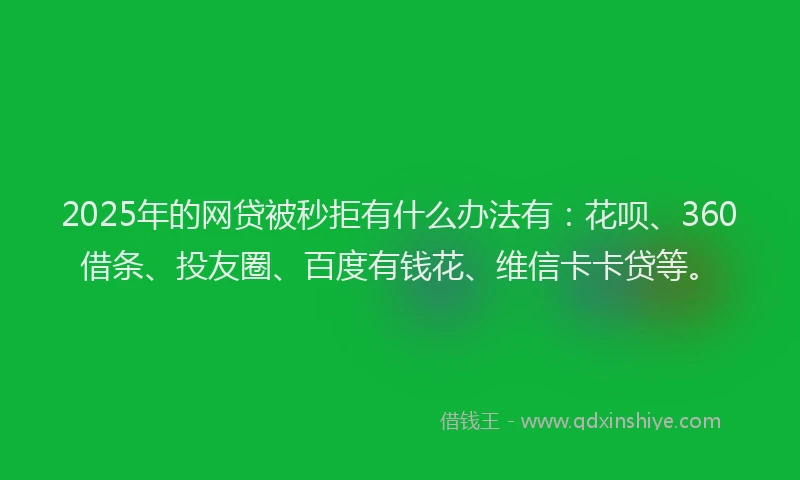 2025年的网贷被秒拒有什么办法有：花呗、360借条、投友圈、百度有钱花、维信卡卡贷等。