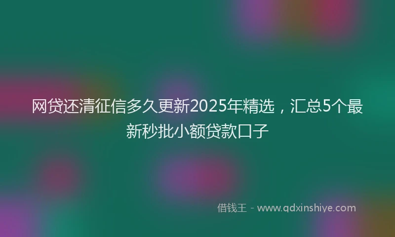 网贷还清征信多久更新2025年精选，汇总5个最新秒批小额贷款口子