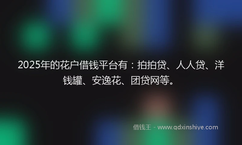 2025年的花户借钱平台有：拍拍贷、人人贷、洋钱罐、安逸花、团贷网等。