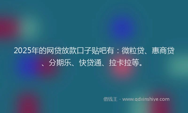 2025年的网贷放款口子贴吧有：微粒贷、惠商贷、分期乐、快贷通、拉卡拉等。