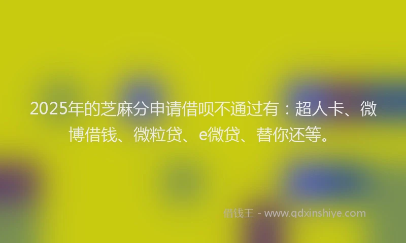 2025年的芝麻分申请借呗不通过有：超人卡、微博借钱、微粒贷、e微贷、替你还等。