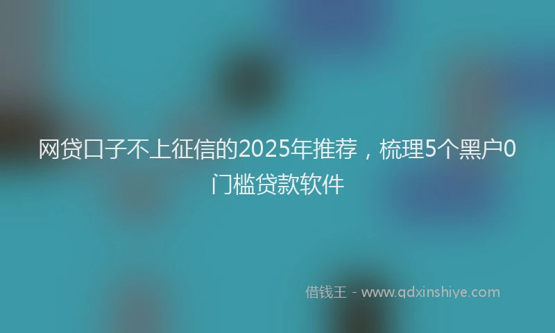 网贷口子不上征信的2025年推荐，梳理5个黑户0门槛贷款软件