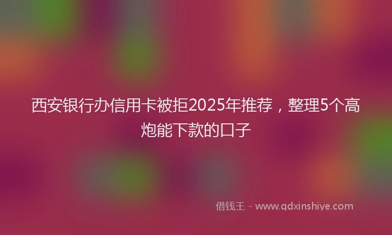 西安银行办信用卡被拒2025年推荐，整理5个高炮能下款的口子