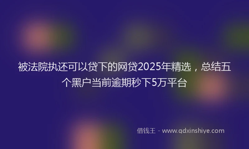 被法院执还可以贷下的网贷2025年精选，总结五个黑户当前逾期秒下5万平台