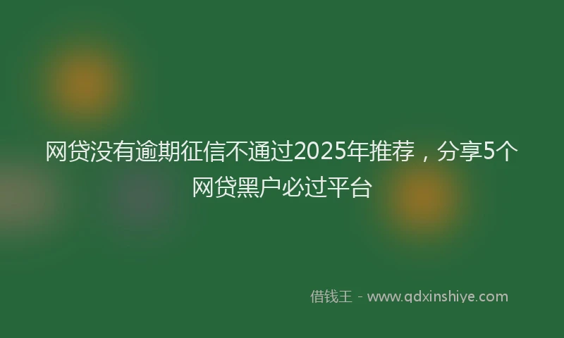 网贷没有逾期征信不通过2025年推荐，分享5个网贷黑户必过平台