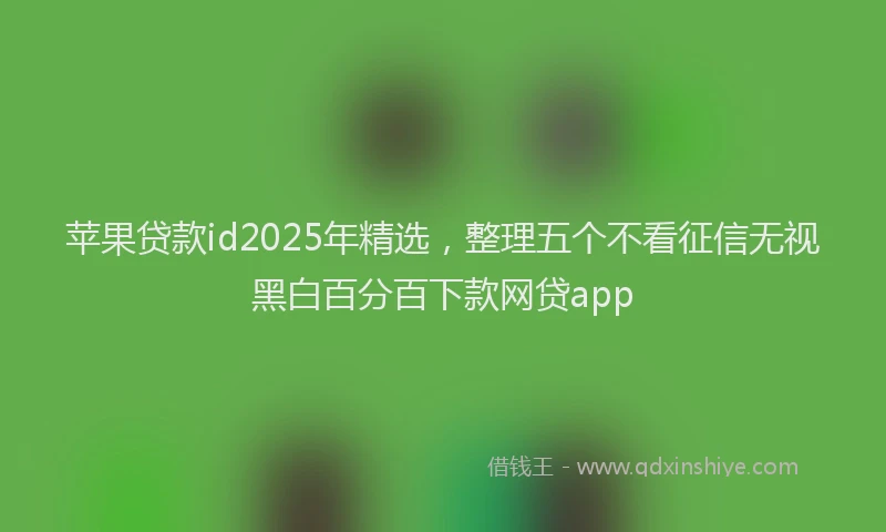 苹果贷款id2025年精选，整理五个不看征信无视黑白百分百下款网贷app