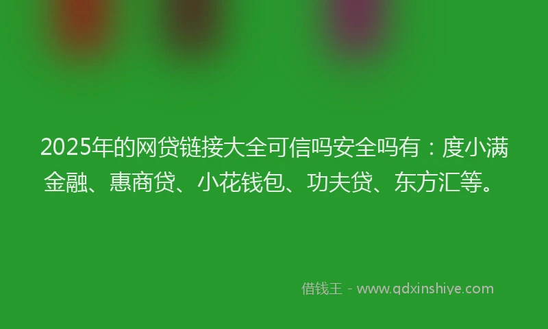 2025年的网贷链接大全可信吗安全吗有：度小满金融、惠商贷、小花钱包、功夫贷、东方汇等。