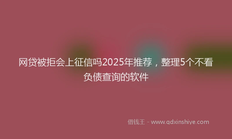网贷被拒会上征信吗2025年推荐，整理5个不看负债查询的软件