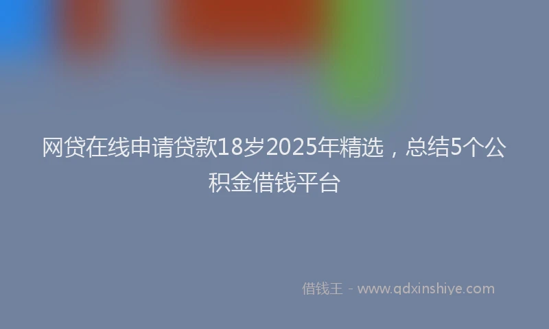 网贷在线申请贷款18岁2025年精选，总结5个公积金借钱平台