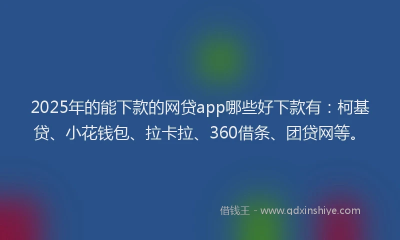 2025年的能下款的网贷app哪些好下款有：柯基贷、小花钱包、拉卡拉、360借条、团贷网等。