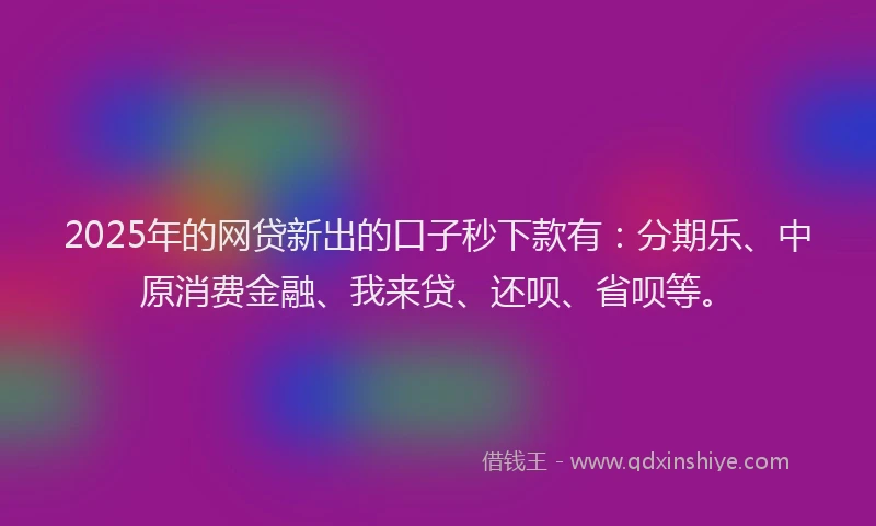 2025年的网贷新出的口子秒下款有：分期乐、中原消费金融、我来贷、还呗、省呗等。
