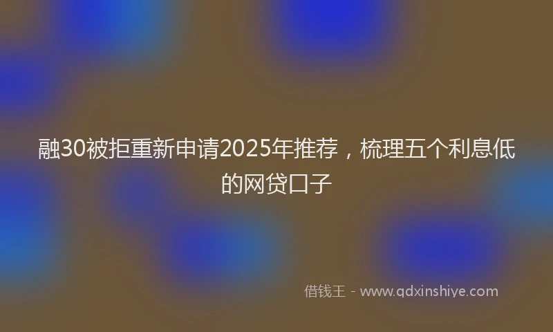 融30被拒重新申请2025年推荐，梳理五个利息低的网贷口子