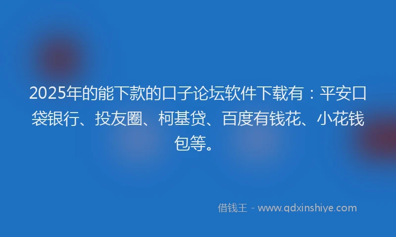 2025年的能下款的口子论坛软件下载有：平安口袋银行、投友圈、柯基贷、百度有钱花、小花钱包等。