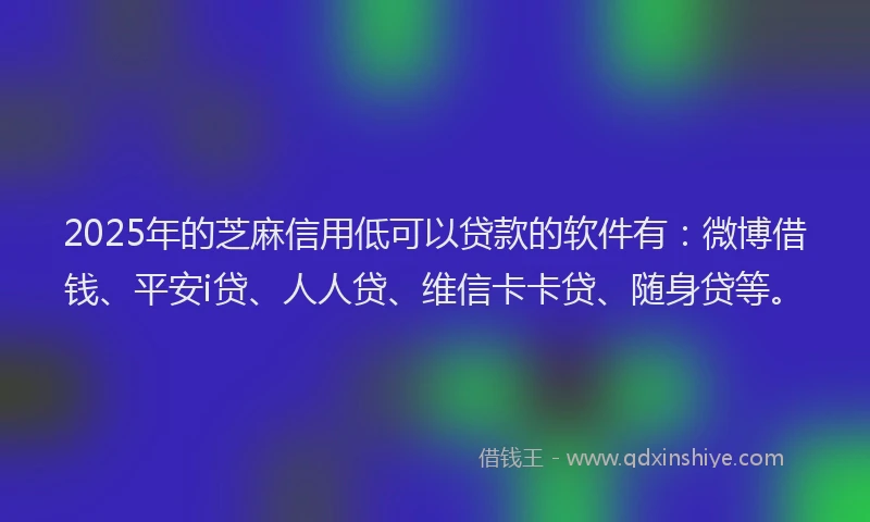 2025年的芝麻信用低可以贷款的软件有：微博借钱、平安i贷、人人贷、维信卡卡贷、随身贷等。