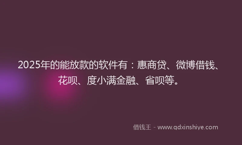 2025年的能放款的软件有：惠商贷、微博借钱、花呗、度小满金融、省呗等。