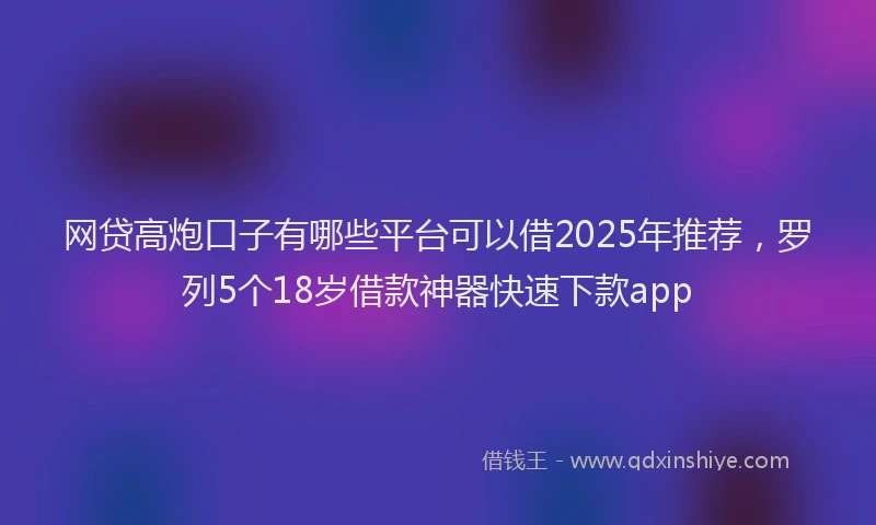 网贷高炮口子有哪些平台可以借2025年推荐，罗列5个18岁借款神器快速下款app