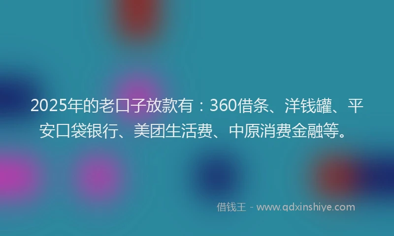 2025年的老口子放款有：360借条、洋钱罐、平安口袋银行、美团生活费、中原消费金融等。