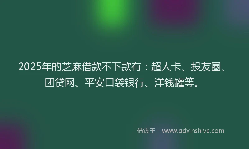 2025年的芝麻借款不下款有：超人卡、投友圈、团贷网、平安口袋银行、洋钱罐等。