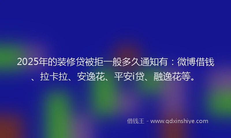 2025年的装修贷被拒一般多久通知有：微博借钱、拉卡拉、安逸花、平安i贷、融逸花等。
