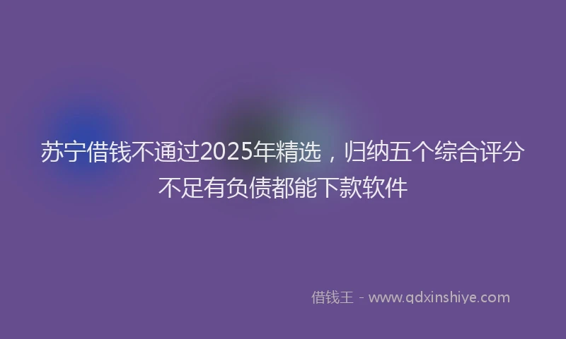苏宁借钱不通过2025年精选，归纳五个综合评分不足有负债都能下款软件