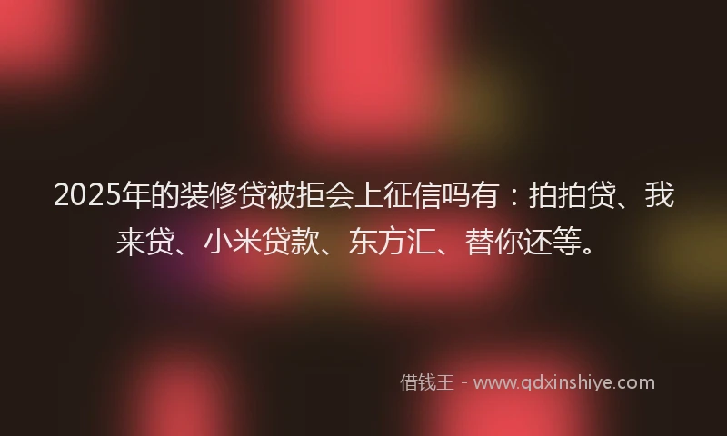 2025年的装修贷被拒会上征信吗有：拍拍贷、我来贷、小米贷款、东方汇、替你还等。