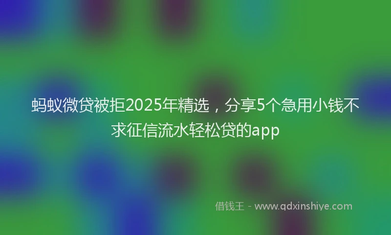 蚂蚁微贷被拒2025年精选，分享5个急用小钱不求征信流水轻松贷的app