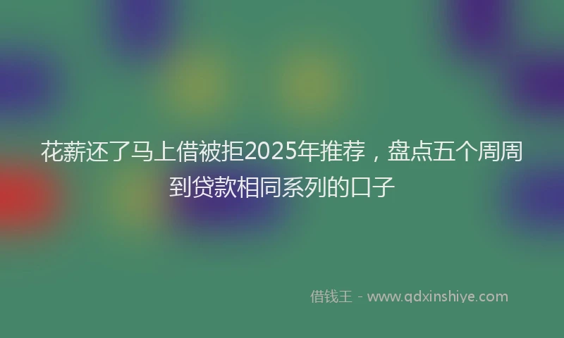 花薪还了马上借被拒2025年推荐，盘点五个周周到贷款相同系列的口子
