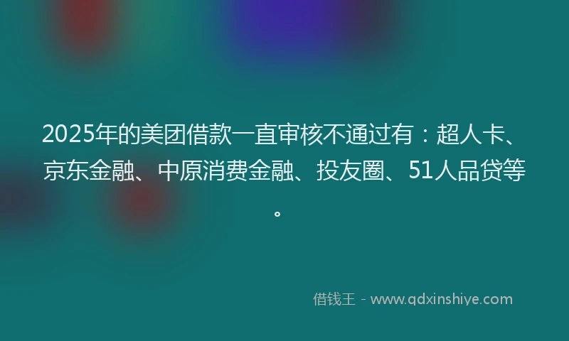 2025年的美团借款一直审核不通过有：超人卡、京东金融、中原消费金融、投友圈、51人品贷等。