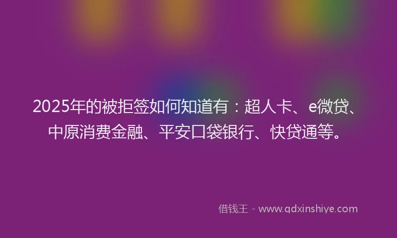 2025年的被拒签如何知道有：超人卡、e微贷、中原消费金融、平安口袋银行、快贷通等。