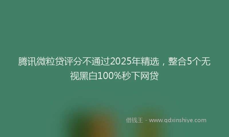 腾讯微粒贷评分不通过2025年精选，整合5个无视黑白100%秒下网贷