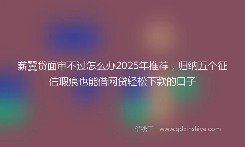 薪翼贷面审不过怎么办2025年推荐，归纳五个征信瑕疵也能借网贷轻松下款的口子