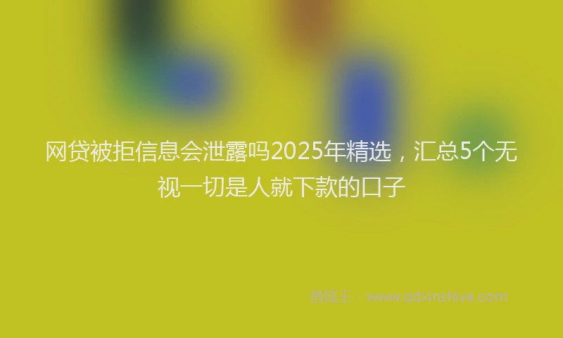 网贷被拒信息会泄露吗2025年精选，汇总5个无视一切是人就下款的口子