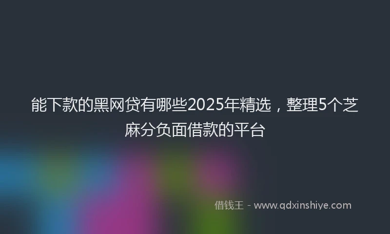 能下款的黑网贷有哪些2025年精选，整理5个芝麻分负面借款的平台