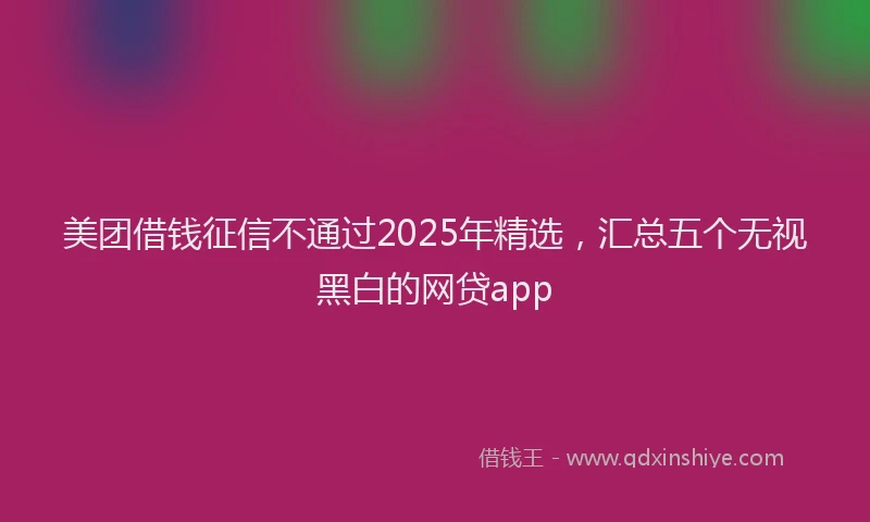 美团借钱征信不通过2025年精选，汇总五个无视黑白的网贷app