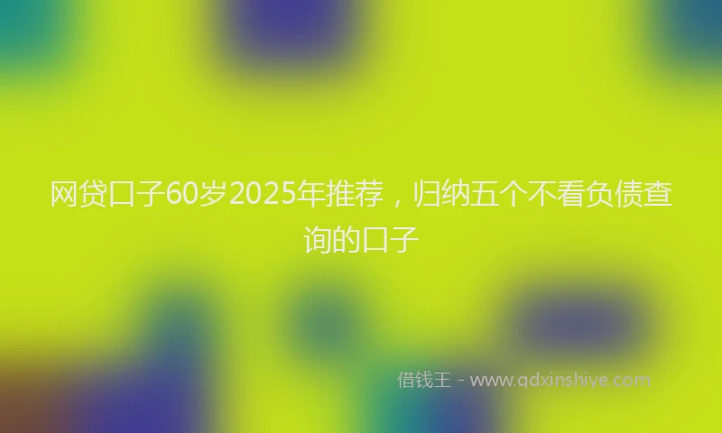 网贷口子60岁2025年推荐，归纳五个不看负债查询的口子
