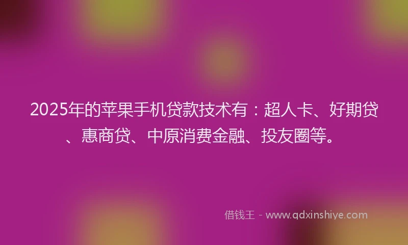 2025年的苹果手机贷款技术有：超人卡、好期贷、惠商贷、中原消费金融、投友圈等。
