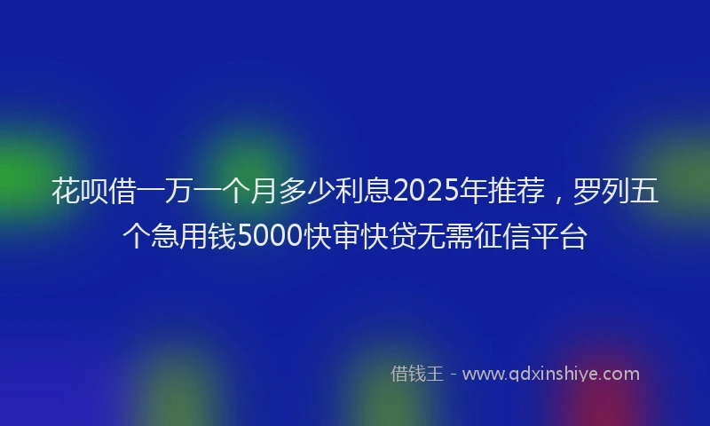 花呗借一万一个月多少利息2025年推荐，罗列五个急用钱5000快审快贷无需征信平台