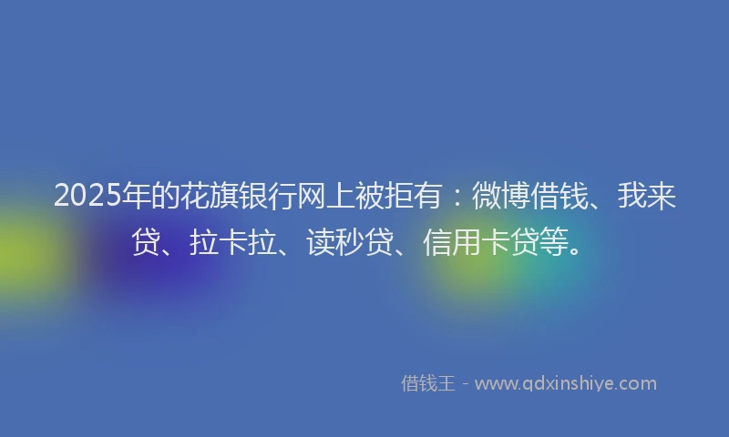 2025年的花旗银行网上被拒有：微博借钱、我来贷、拉卡拉、读秒贷、信用卡贷等。