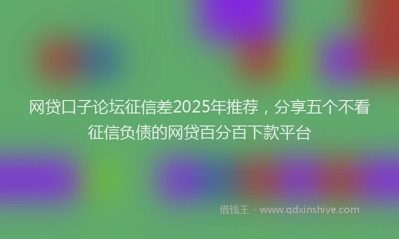 网贷口子论坛征信差2025年推荐，分享五个不看征信负债的网贷百分百下款平台