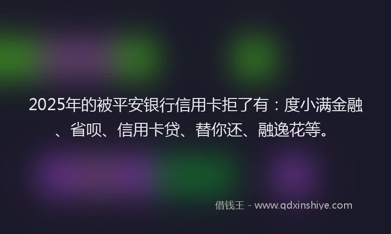 2025年的被平安银行信用卡拒了有：度小满金融、省呗、信用卡贷、替你还、融逸花等。