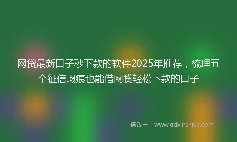 网贷最新口子秒下款的软件2025年推荐，梳理五个征信瑕疵也能借网贷轻松下款的口子