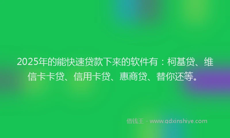 2025年的能快速贷款下来的软件有：柯基贷、维信卡卡贷、信用卡贷、惠商贷、替你还等。