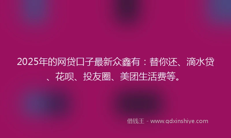2025年的网贷口子最新众鑫有：替你还、滴水贷、花呗、投友圈、美团生活费等。