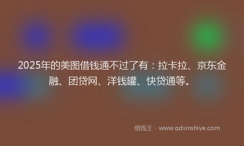 2025年的美图借钱通不过了有：拉卡拉、京东金融、团贷网、洋钱罐、快贷通等。