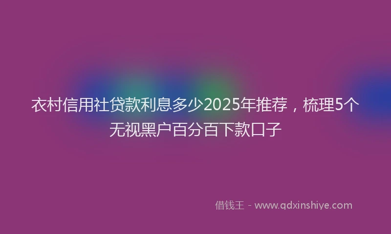 衣村信用社贷款利息多少2025年推荐，梳理5个无视黑户百分百下款口子