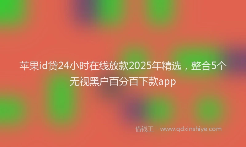苹果id贷24小时在线放款2025年精选，整合5个无视黑户百分百下款app