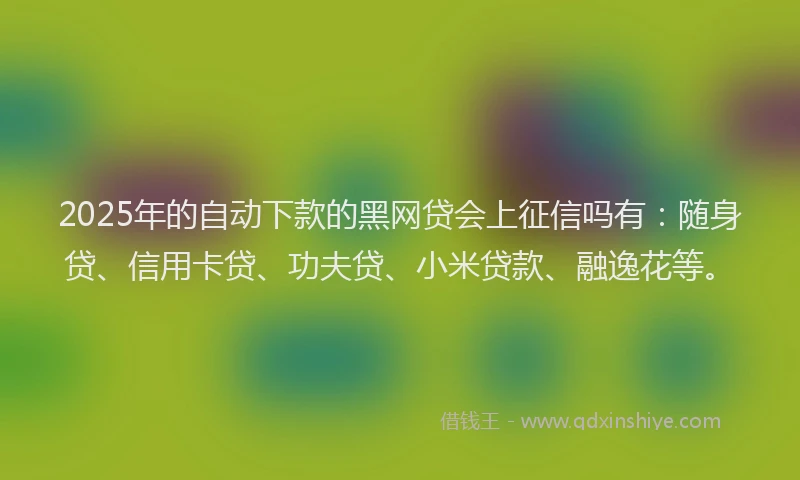 2025年的自动下款的黑网贷会上征信吗有：随身贷、信用卡贷、功夫贷、小米贷款、融逸花等。